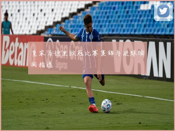 皇家马德里欧冠比赛集锦与进球瞬间精选