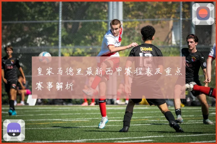 皇家马德里最新西甲赛程表及重点赛事解析