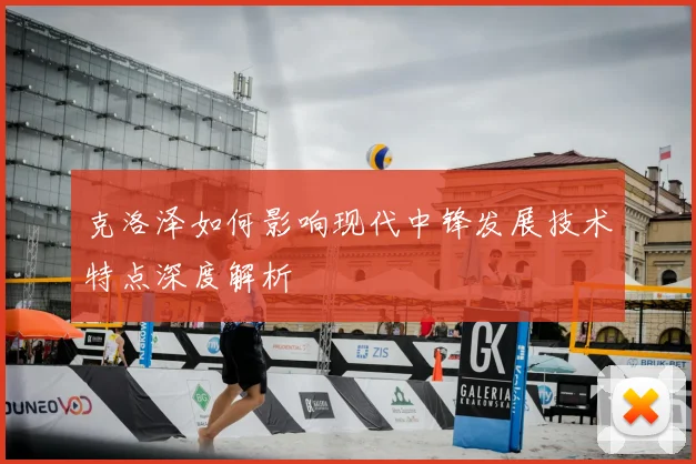 克洛泽如何影响现代中锋发展技术特点深度解析