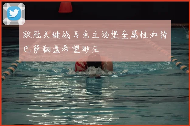 欧冠关键战马竞主场堡垒属性加持巴萨翻盘希望渺茫