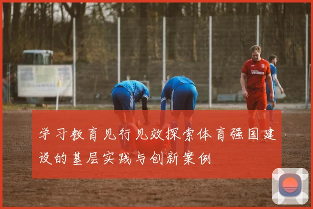 学习教育见行见效探索体育强国建设的基层实践与创新案例