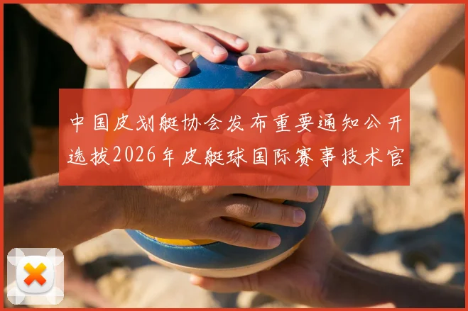 中国皮划艇协会发布重要通知公开选拔2026年皮艇球国际赛事技术官员