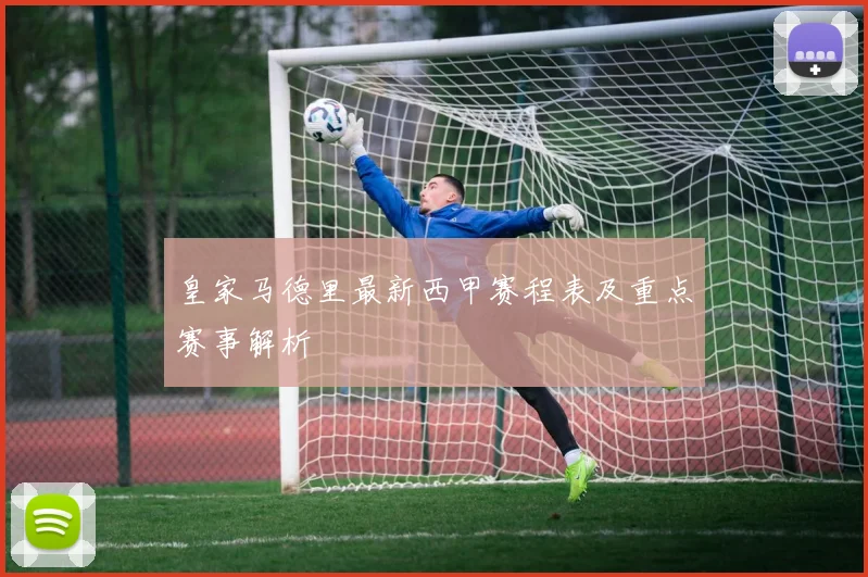皇家马德里最新西甲赛程表及重点赛事解析